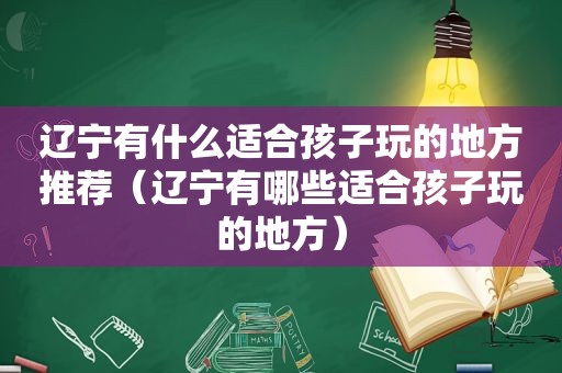 辽宁有什么适合孩子玩的地方推荐（辽宁有哪些适合孩子玩的地方）
