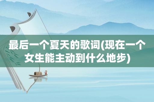 最后一个夏天的歌词(现在一个女生能主动到什么地步)