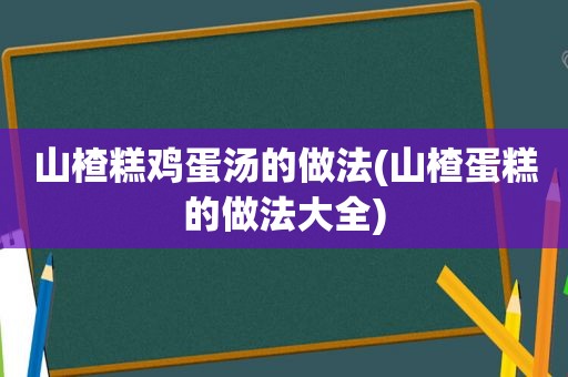 山楂糕鸡蛋汤的做法(山楂蛋糕的做法大全)
