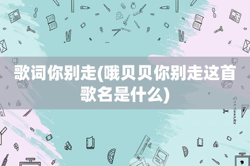 歌词你别走(哦贝贝你别走这首歌名是什么)