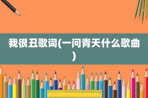 我很丑歌词(一问青天什么歌曲)