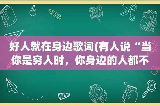 好人就在身边歌词(有人说“当你是穷人时，你身边的人都不是什么好人”你怎么看)