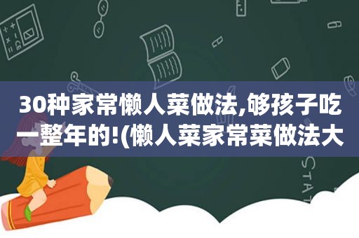 30种家常懒人菜做法,够孩子吃一整年的!(懒人菜家常菜做法大全)