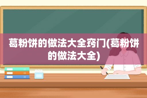 葛粉饼的做法大全窍门(葛粉饼的做法大全)
