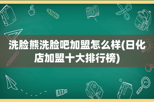 洗脸熊洗脸吧加盟怎么样(日化店加盟十大排行榜)