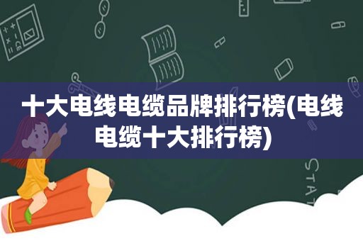 十大电线电缆品牌排行榜(电线电缆十大排行榜)