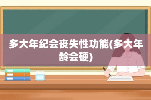 多大年纪会丧失性功能(多大年龄会硬)