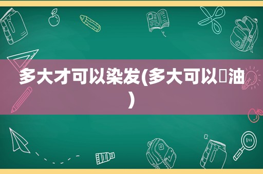 多大才可以染发(多大可以焗油)