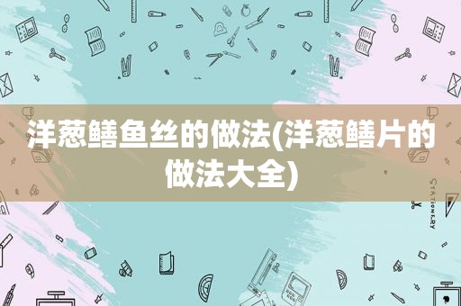 洋葱鳝鱼丝的做法(洋葱鳝片的做法大全)