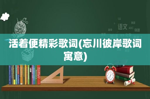 活着便精彩歌词(忘川彼岸歌词寓意)