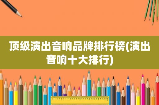 顶级演出音响品牌排行榜(演出音响十大排行)