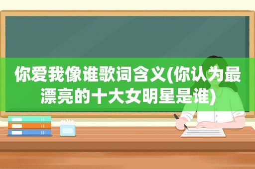 你爱我像谁歌词含义(你认为最漂亮的十大女明星是谁)