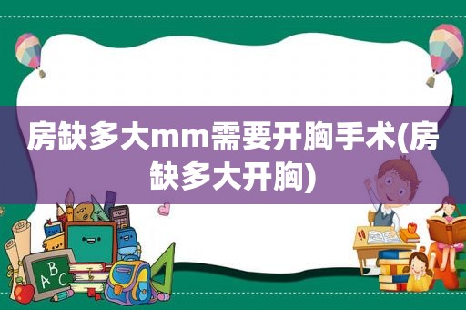 房缺多大mm需要开胸手术(房缺多大开胸)