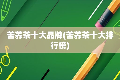 苦荞茶十大品牌(苦荞茶十大排行榜)