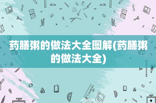 药膳粥的做法大全图解(药膳粥的做法大全)