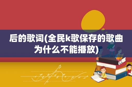 后的歌词(全民k歌保存的歌曲为什么不能播放)