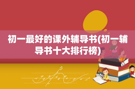 初一最好的课外辅导书(初一辅导书十大排行榜)