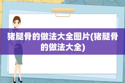猪腿骨的做法大全图片(猪腿骨的做法大全)