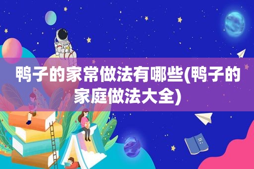 鸭子的家常做法有哪些(鸭子的家庭做法大全)