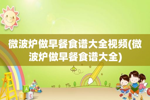 微波炉做早餐食谱大全视频(微波炉做早餐食谱大全)