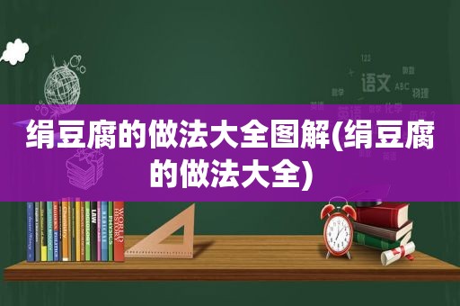 绢豆腐的做法大全图解(绢豆腐的做法大全)