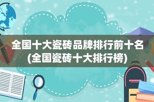全国十大瓷砖品牌排行前十名(全国瓷砖十大排行榜)