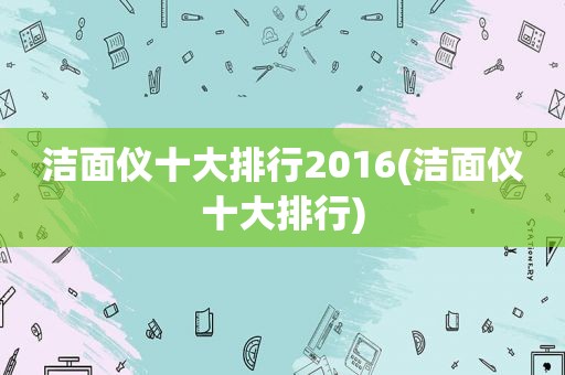 洁面仪十大排行2016(洁面仪十大排行)