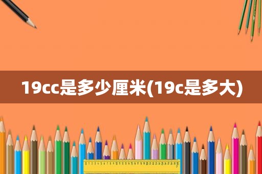 19cc是多少厘米(19c是多大)