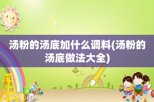 汤粉的汤底加什么调料(汤粉的汤底做法大全)