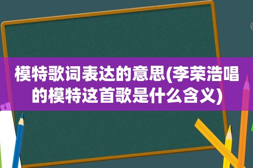 模特歌词表达的意思(李荣浩唱的模特这首歌是什么含义)