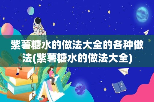 紫薯糖水的做法大全的各种做法(紫薯糖水的做法大全)