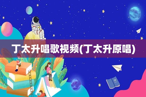 丁太升唱歌视频(丁太升原唱)