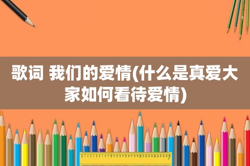 歌词 我们的爱情(什么是真爱大家如何看待爱情)
