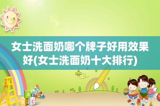 女士洗面奶哪个牌子好用效果好(女士洗面奶十大排行)