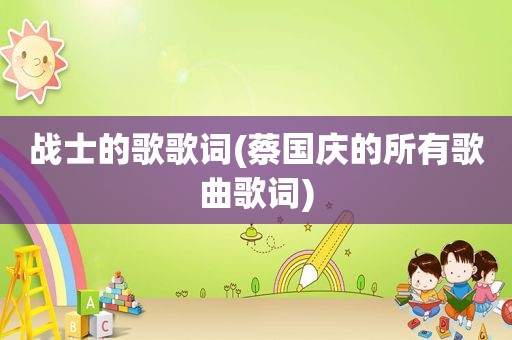 战士的歌歌词(蔡国庆的所有歌曲歌词)