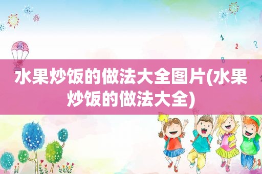 水果炒饭的做法大全图片(水果炒饭的做法大全)
