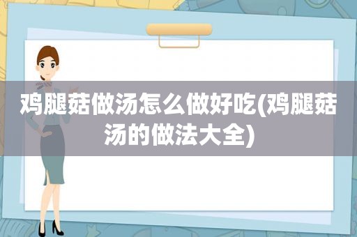 鸡腿菇做汤怎么做好吃(鸡腿菇汤的做法大全)