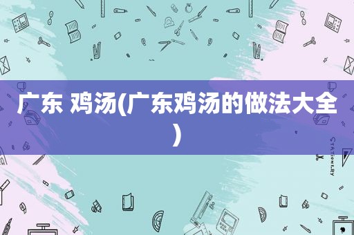 广东 鸡汤(广东鸡汤的做法大全)