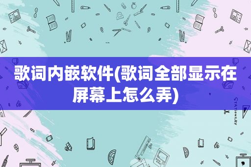 歌词内嵌软件(歌词全部显示在屏幕上怎么弄)