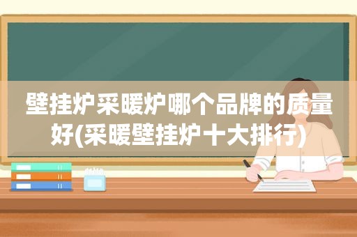 壁挂炉采暖炉哪个品牌的质量好(采暖壁挂炉十大排行)