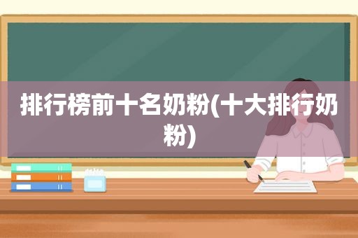 排行榜前十名奶粉(十大排行奶粉)
