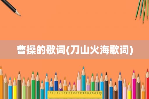 曹操的歌词(刀山火海歌词)