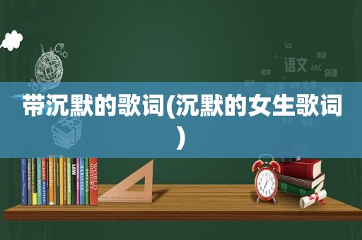 带沉默的歌词(沉默的女生歌词)