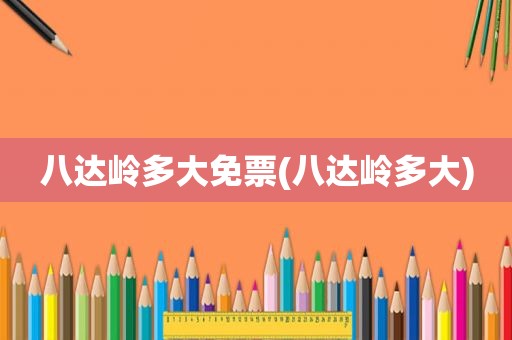八达岭多大免票(八达岭多大)