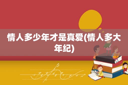 情人多少年才是真爱(情人多大年纪)