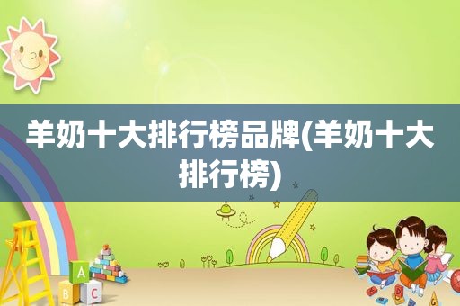 羊奶十大排行榜品牌(羊奶十大排行榜)