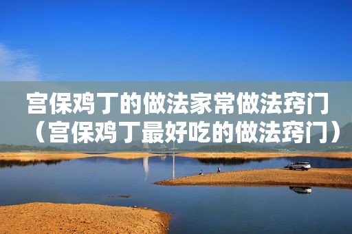 宫保鸡丁的做法家常做法窍门（宫保鸡丁最好吃的做法窍门）