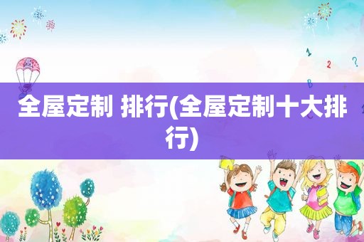 全屋定制 排行(全屋定制十大排行)
