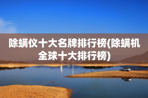 除螨仪十大名牌排行榜(除螨机全球十大排行榜)
