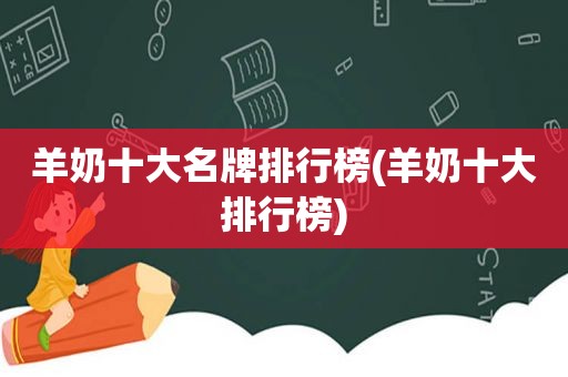 羊奶十大名牌排行榜(羊奶十大排行榜)